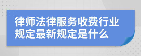 律师法律服务收费行业规定最新规定是什么