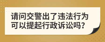 请问交警出了违法行为可以提起行政诉讼吗？