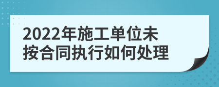 2022年施工单位未按合同执行如何处理