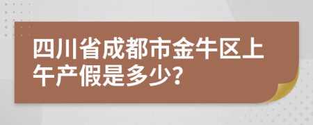 四川省成都市金牛区上午产假是多少？