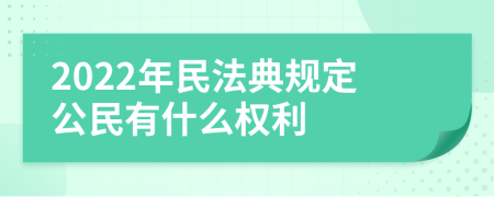 2022年民法典规定公民有什么权利