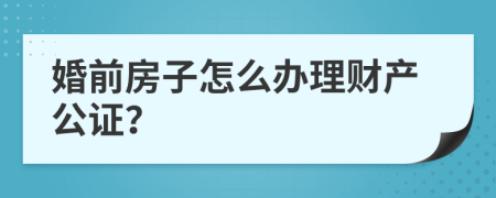婚前房子怎么办理财产公证？