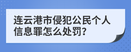 连云港市侵犯公民个人信息罪怎么处罚？