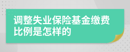 调整失业保险基金缴费比例是怎样的