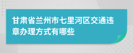 甘肃省兰州市七里河区交通违章办理方式有哪些