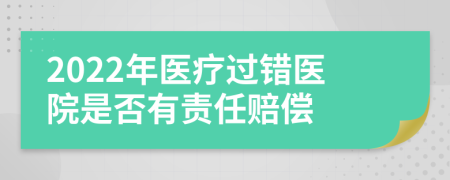 2022年医疗过错医院是否有责任赔偿