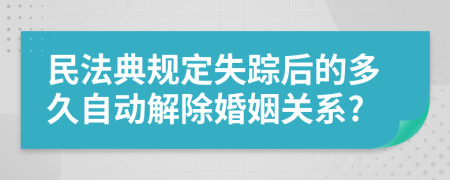 民法典规定失踪后的多久自动解除婚姻关系?