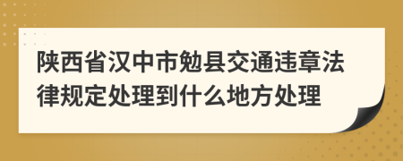 陕西省汉中市勉县交通违章法律规定处理到什么地方处理