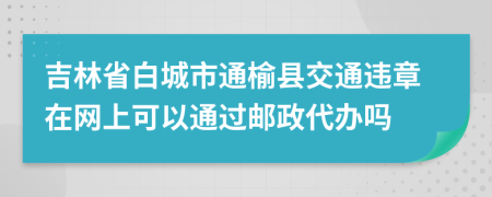 吉林省白城市通榆县交通违章在网上可以通过邮政代办吗
