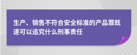 生产、销售不符合安全标准的产品罪既遂可以追究什么刑事责任