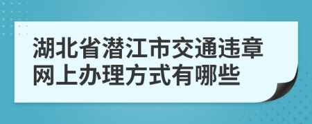 湖北省潜江市交通违章网上办理方式有哪些