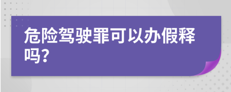 危险驾驶罪可以办假释吗？