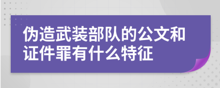 伪造武装部队的公文和证件罪有什么特征