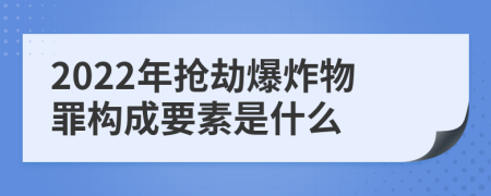 2022年抢劫爆炸物罪构成要素是什么