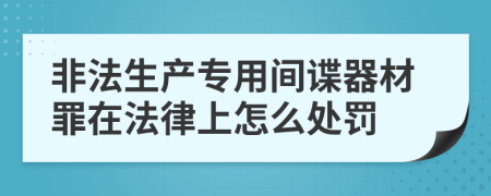 非法生产专用间谍器材罪在法律上怎么处罚