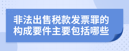 非法出售税款发票罪的构成要件主要包括哪些