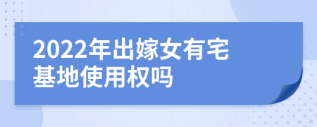 2022年出嫁女有宅基地使用权吗