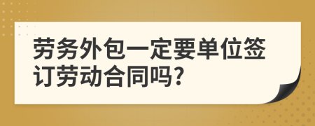 劳务外包一定要单位签订劳动合同吗?