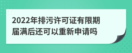 2022年排污许可证有限期届满后还可以重新申请吗