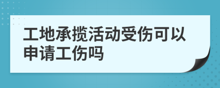 工地承揽活动受伤可以申请工伤吗