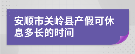 安顺市关岭县产假可休息多长的时间