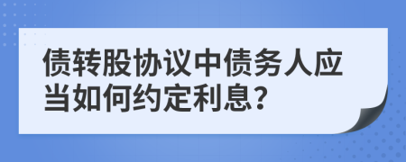 债转股协议中债务人应当如何约定利息？