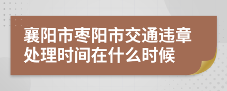 襄阳市枣阳市交通违章处理时间在什么时候