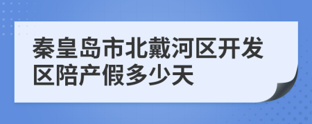 秦皇岛市北戴河区开发区陪产假多少天