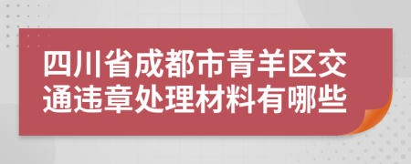 四川省成都市青羊区交通违章处理材料有哪些