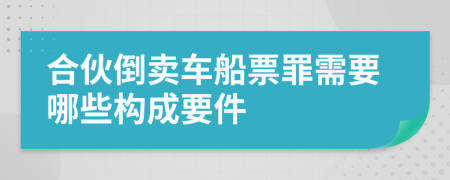 合伙倒卖车船票罪需要哪些构成要件