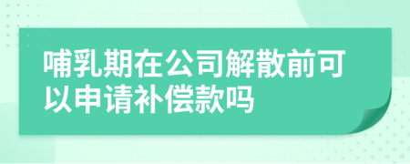 哺乳期在公司解散前可以申请补偿款吗