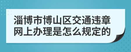 淄博市博山区交通违章网上办理是怎么规定的