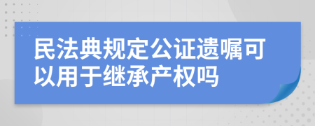 民法典规定公证遗嘱可以用于继承产权吗