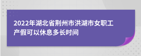 2022年湖北省荆州市洪湖市女职工产假可以休息多长时间