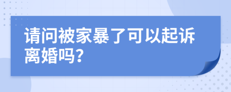 请问被家暴了可以起诉离婚吗？