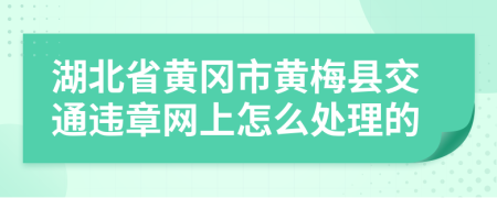 湖北省黄冈市黄梅县交通违章网上怎么处理的