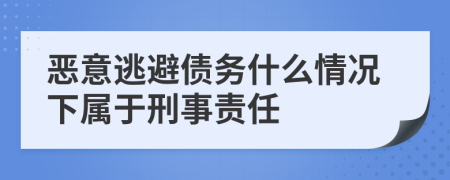 恶意逃避债务什么情况下属于刑事责任
