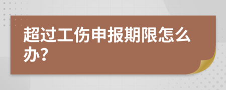 超过工伤申报期限怎么办？