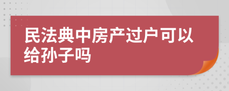 民法典中房产过户可以给孙子吗