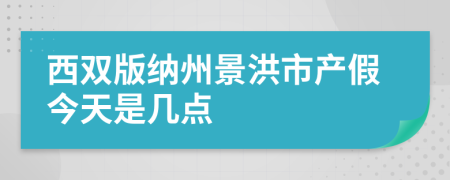 西双版纳州景洪市产假今天是几点