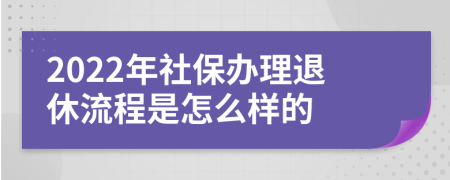 2022年社保办理退休流程是怎么样的