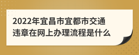 2022年宜昌市宜都市交通违章在网上办理流程是什么