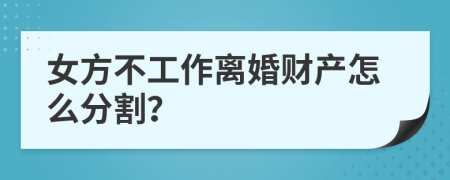 女方不工作离婚财产怎么分割？