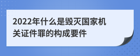 2022年什么是毁灭国家机关证件罪的构成要件