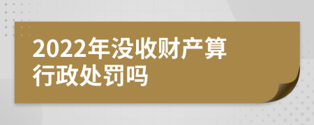 2022年没收财产算行政处罚吗