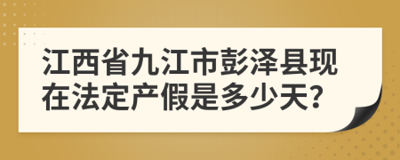 江西省九江市彭泽县现在法定产假是多少天？