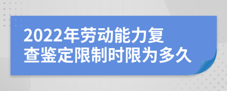 2022年劳动能力复查鉴定限制时限为多久