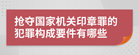 抢夺国家机关印章罪的犯罪构成要件有哪些