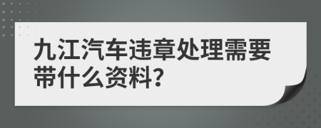 九江汽车违章处理需要带什么资料？