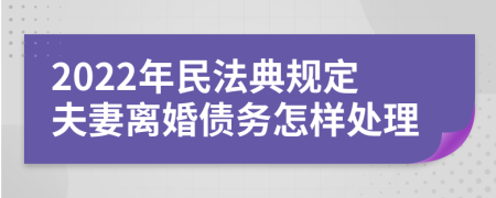 2022年民法典规定夫妻离婚债务怎样处理